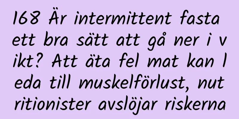 168 Är intermittent fasta ett bra sätt att gå ner i vikt? Att äta fel mat kan leda till muskelförlust, nutritionister avslöjar riskerna