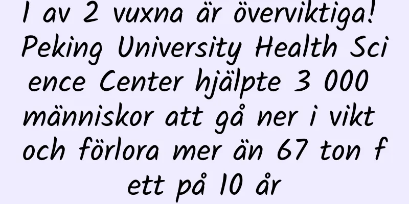 1 av 2 vuxna är överviktiga! Peking University Health Science Center hjälpte 3 000 människor att gå ner i vikt och förlora mer än 67 ton fett på 10 år