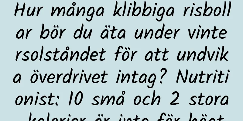 Hur många klibbiga risbollar bör du äta under vintersolståndet för att undvika överdrivet intag? Nutritionist: 10 små och 2 stora kalorier är inte för högt