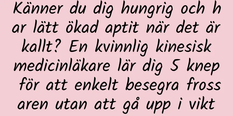 Känner du dig hungrig och har lätt ökad aptit när det är kallt? En kvinnlig kinesisk medicinläkare lär dig 5 knep för att enkelt besegra frossaren utan att gå upp i vikt
