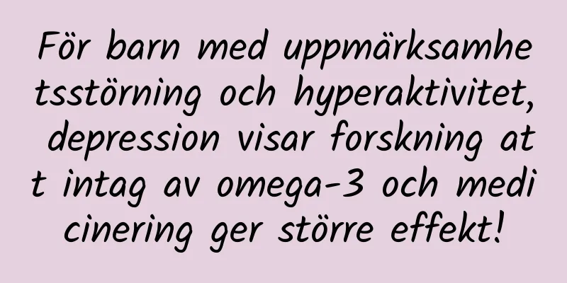 För barn med uppmärksamhetsstörning och hyperaktivitet, depression visar forskning att intag av omega-3 och medicinering ger större effekt!