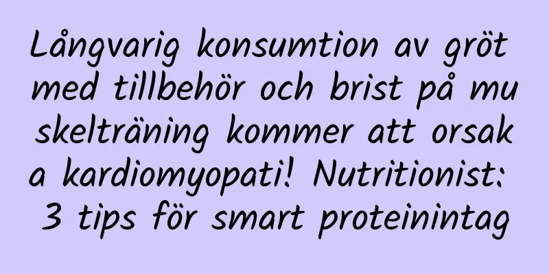 Långvarig konsumtion av gröt med tillbehör och brist på muskelträning kommer att orsaka kardiomyopati! Nutritionist: 3 tips för smart proteinintag