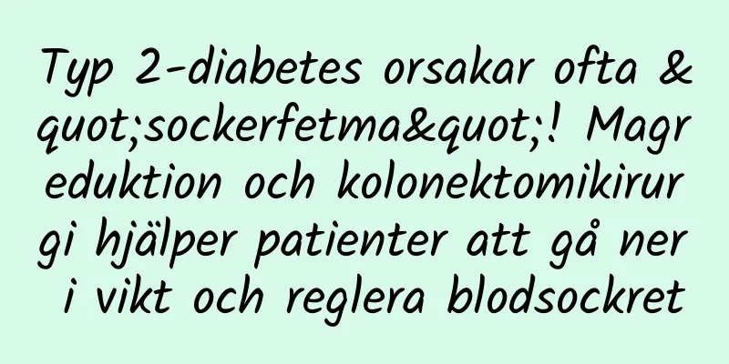 Typ 2-diabetes orsakar ofta "sockerfetma"! Magreduktion och kolonektomikirurgi hjälper patienter att gå ner i vikt och reglera blodsockret