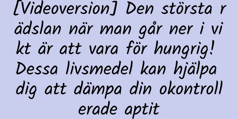 [Videoversion] Den största rädslan när man går ner i vikt är att vara för hungrig! Dessa livsmedel kan hjälpa dig att dämpa din okontrollerade aptit