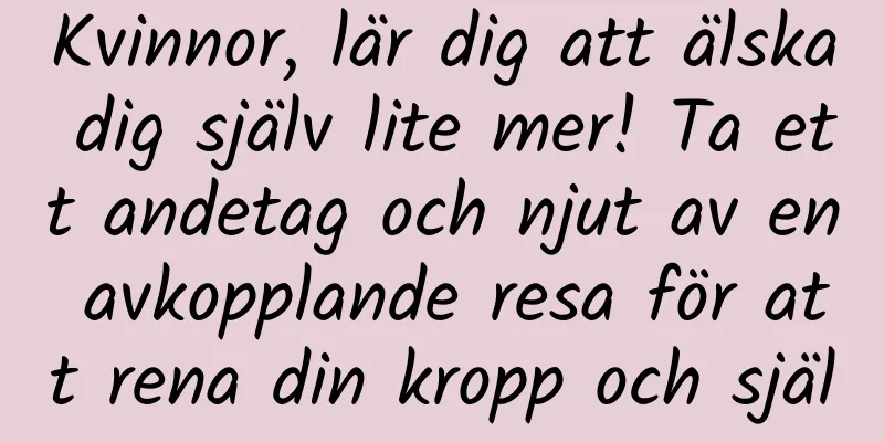 Kvinnor, lär dig att älska dig själv lite mer! Ta ett andetag och njut av en avkopplande resa för att rena din kropp och själ