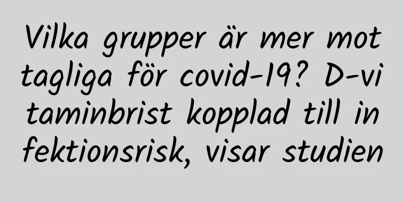 Vilka grupper är mer mottagliga för covid-19? D-vitaminbrist kopplad till infektionsrisk, visar studien