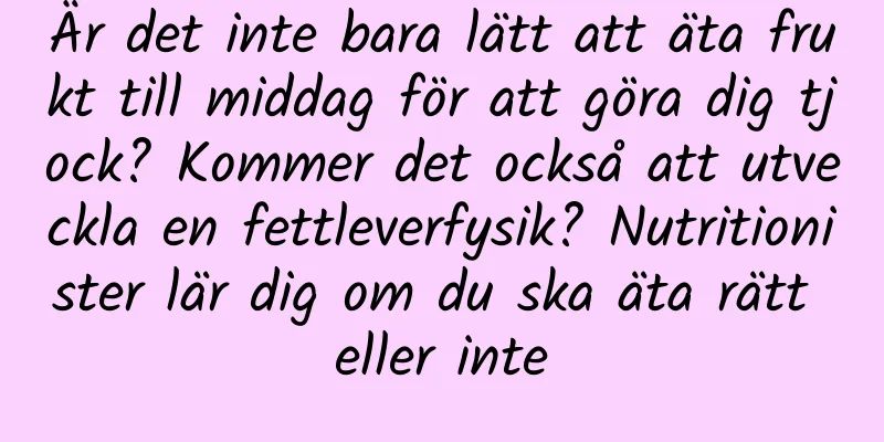 Är det inte bara lätt att äta frukt till middag för att göra dig tjock? Kommer det också att utveckla en fettleverfysik? Nutritionister lär dig om du ska äta rätt eller inte