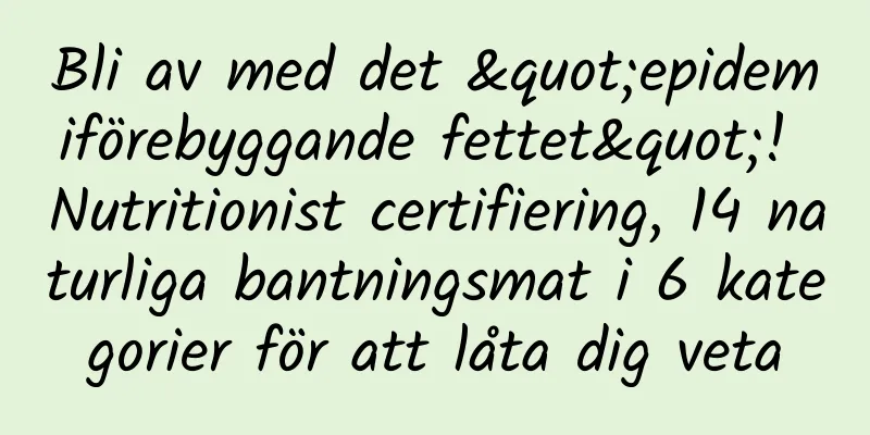 Bli av med det "epidemiförebyggande fettet"! Nutritionist certifiering, 14 naturliga bantningsmat i 6 kategorier för att låta dig veta