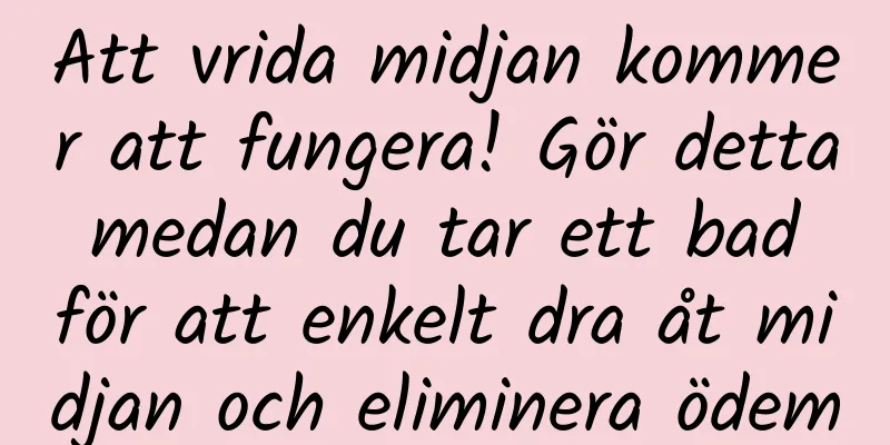 Att vrida midjan kommer att fungera! Gör detta medan du tar ett bad för att enkelt dra åt midjan och eliminera ödem