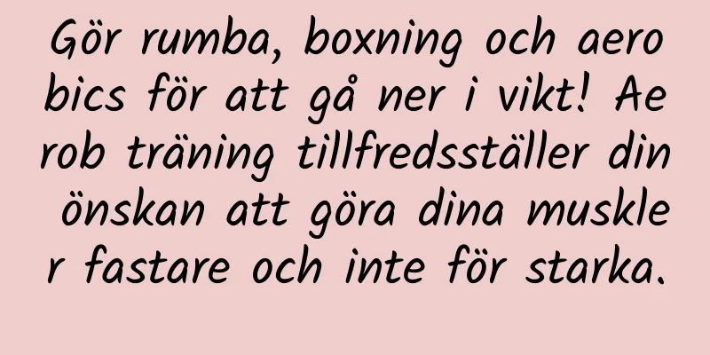 Gör rumba, boxning och aerobics för att gå ner i vikt! Aerob träning tillfredsställer din önskan att göra dina muskler fastare och inte för starka.
