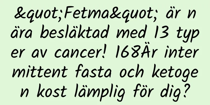"Fetma" är nära besläktad med 13 typer av cancer! 168Är intermittent fasta och ketogen kost lämplig för dig?