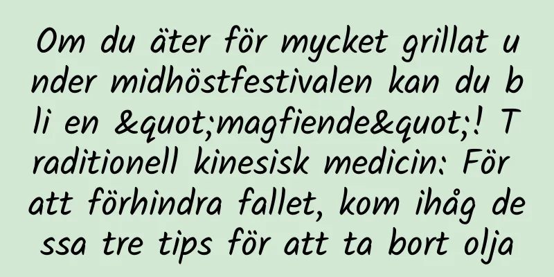 Om du äter för mycket grillat under midhöstfestivalen kan du bli en "magfiende"! Traditionell kinesisk medicin: För att förhindra fallet, kom ihåg dessa tre tips för att ta bort olja