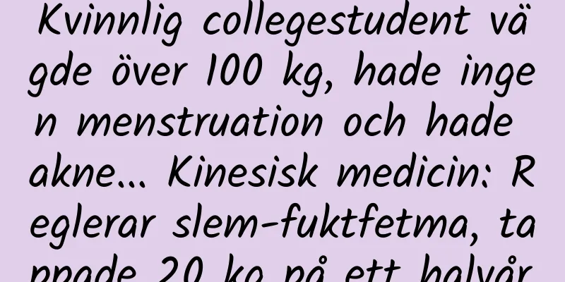 Kvinnlig collegestudent vägde över 100 kg, hade ingen menstruation och hade akne... Kinesisk medicin: Reglerar slem-fuktfetma, tappade 20 kg på ett halvår