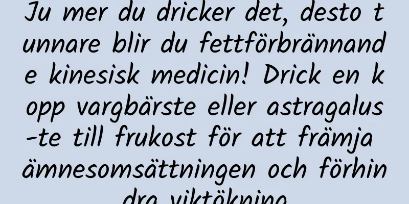 Ju mer du dricker det, desto tunnare blir du fettförbrännande kinesisk medicin! Drick en kopp vargbärste eller astragalus-te till frukost för att främja ämnesomsättningen och förhindra viktökning