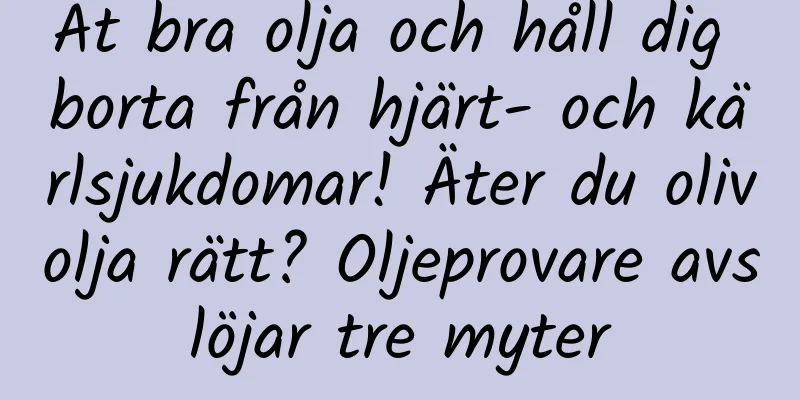 Ät bra olja och håll dig borta från hjärt- och kärlsjukdomar! Äter du olivolja rätt? Oljeprovare avslöjar tre myter