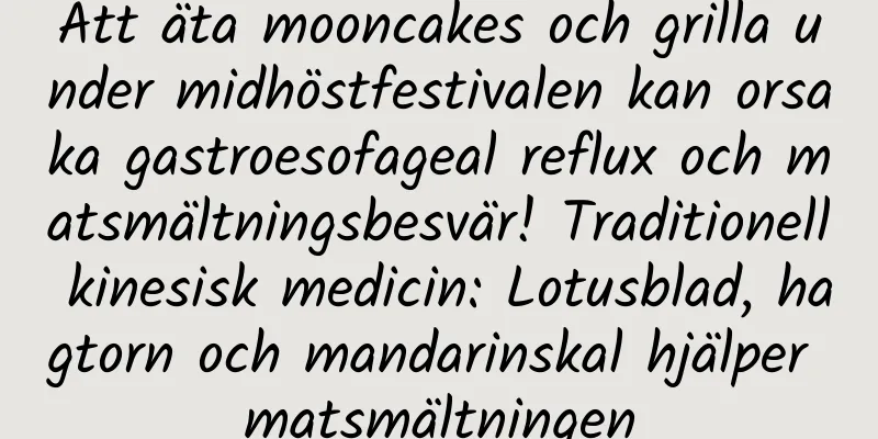 Att äta mooncakes och grilla under midhöstfestivalen kan orsaka gastroesofageal reflux och matsmältningsbesvär! Traditionell kinesisk medicin: Lotusblad, hagtorn och mandarinskal hjälper matsmältningen