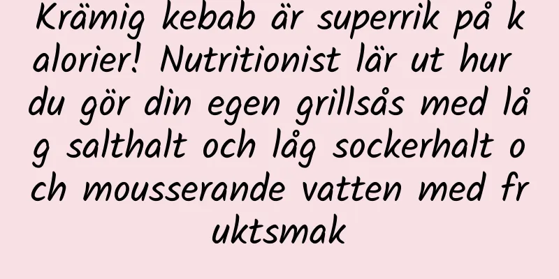 Krämig kebab är superrik på kalorier! Nutritionist lär ut hur du gör din egen grillsås med låg salthalt och låg sockerhalt och mousserande vatten med fruktsmak