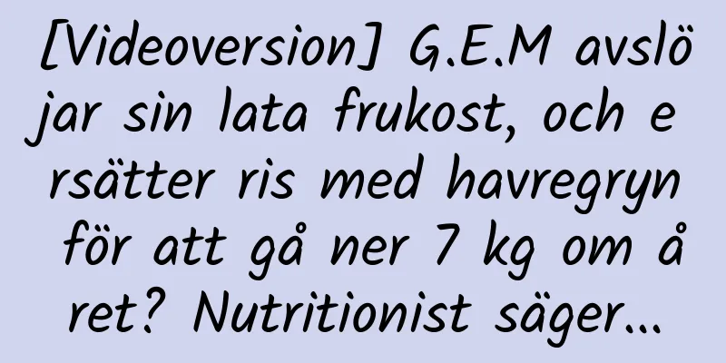 [Videoversion] G.E.M avslöjar sin lata frukost, och ersätter ris med havregryn för att gå ner 7 kg om året? Nutritionist säger...