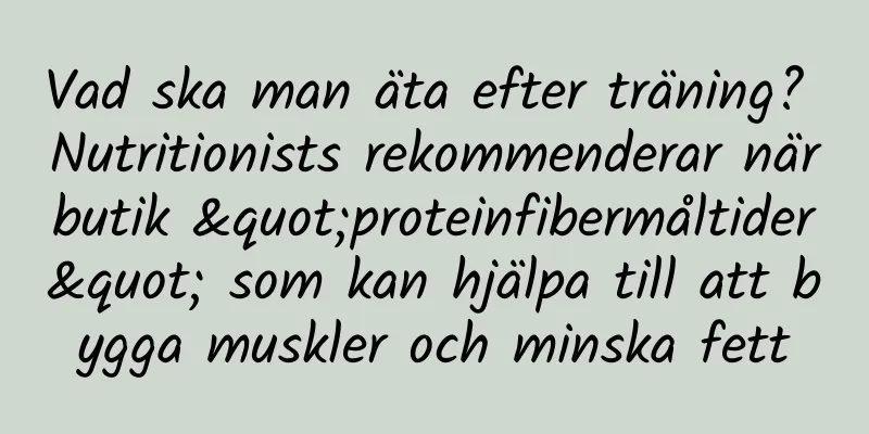 Vad ska man äta efter träning? Nutritionists rekommenderar närbutik "proteinfibermåltider" som kan hjälpa till att bygga muskler och minska fett