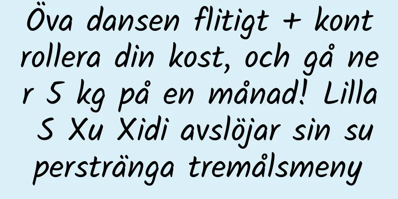 Öva dansen flitigt + kontrollera din kost, och gå ner 5 kg på en månad! Lilla S Xu Xidi avslöjar sin superstränga tremålsmeny