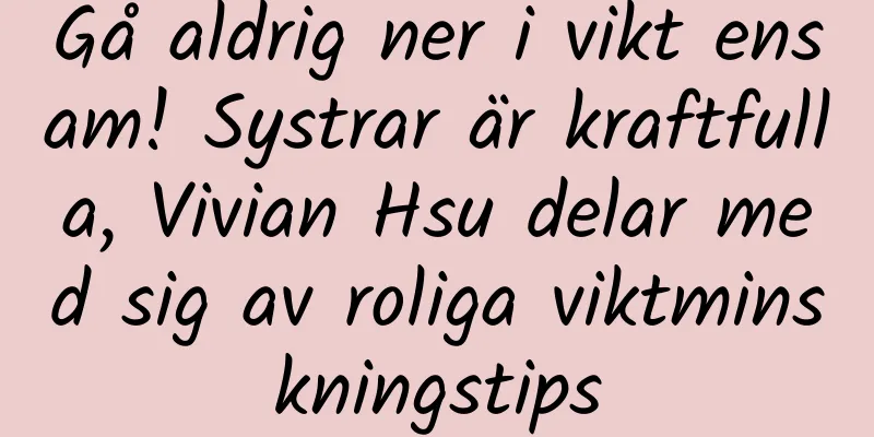 Gå aldrig ner i vikt ensam! Systrar är kraftfulla, Vivian Hsu delar med sig av roliga viktminskningstips