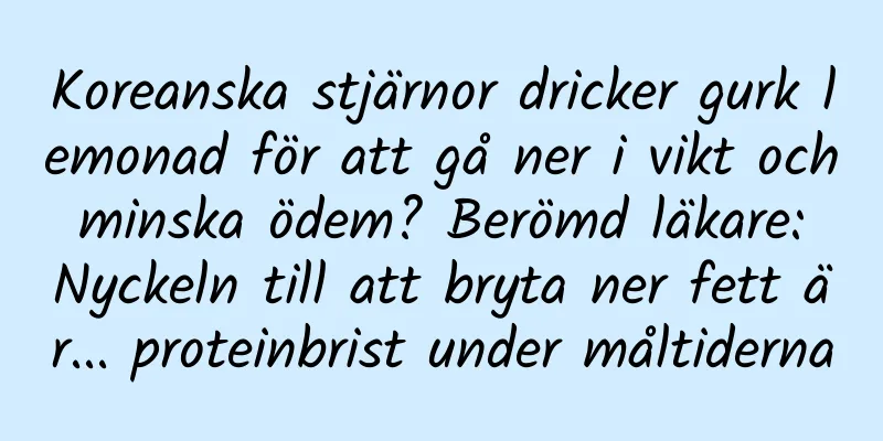 Koreanska stjärnor dricker gurk lemonad för att gå ner i vikt och minska ödem? Berömd läkare: Nyckeln till att bryta ner fett är... proteinbrist under måltiderna