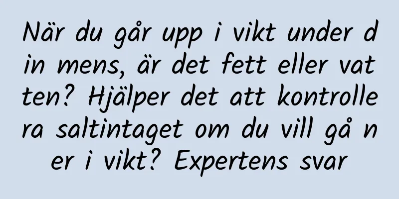 När du går upp i vikt under din mens, är det fett eller vatten? Hjälper det att kontrollera saltintaget om du vill gå ner i vikt? Expertens svar