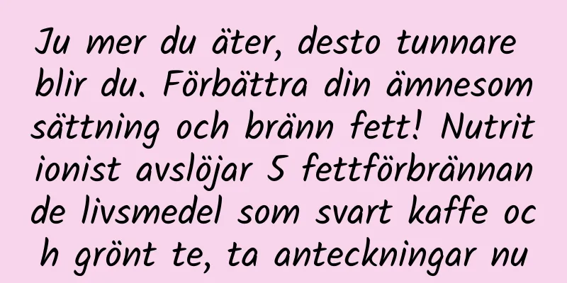 Ju mer du äter, desto tunnare blir du. Förbättra din ämnesomsättning och bränn fett! Nutritionist avslöjar 5 fettförbrännande livsmedel som svart kaffe och grönt te, ta anteckningar nu