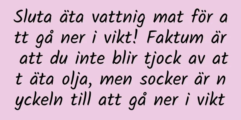 Sluta äta vattnig mat för att gå ner i vikt! Faktum är att du inte blir tjock av att äta olja, men socker är nyckeln till att gå ner i vikt