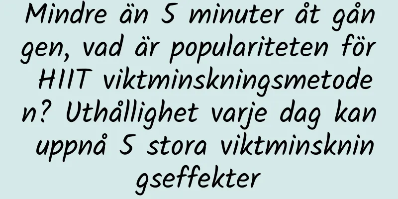Mindre än 5 minuter åt gången, vad är populariteten för HIIT viktminskningsmetoden? Uthållighet varje dag kan uppnå 5 stora viktminskningseffekter