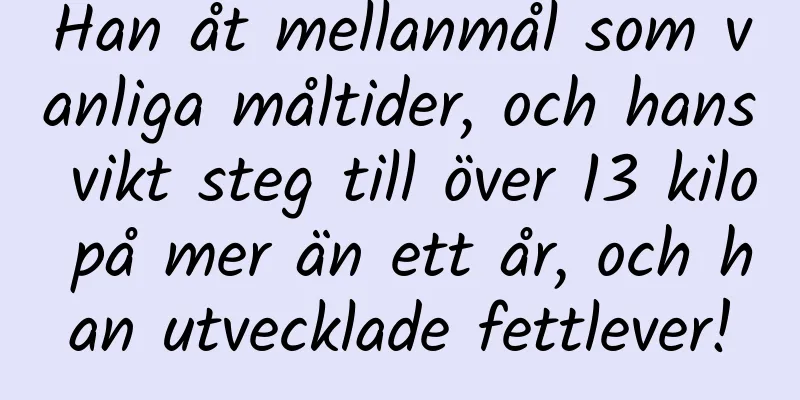 Han åt mellanmål som vanliga måltider, och hans vikt steg till över 13 kilo på mer än ett år, och han utvecklade fettlever!