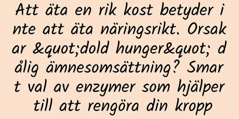 Att äta en rik kost betyder inte att äta näringsrikt. Orsakar "dold hunger" dålig ämnesomsättning? Smart val av enzymer som hjälper till att rengöra din kropp