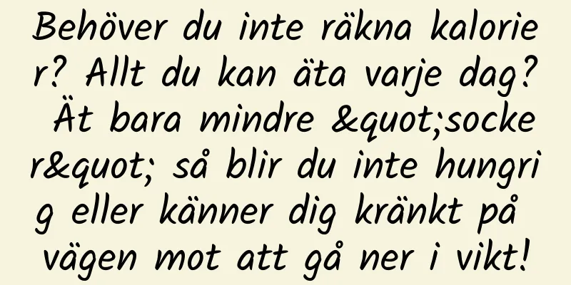 Behöver du inte räkna kalorier? Allt du kan äta varje dag? Ät bara mindre "socker" så blir du inte hungrig eller känner dig kränkt på vägen mot att gå ner i vikt!