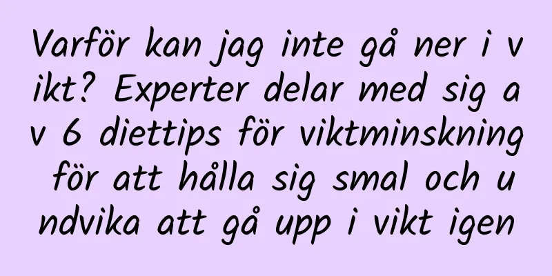 Varför kan jag inte gå ner i vikt? Experter delar med sig av 6 diettips för viktminskning för att hålla sig smal och undvika att gå upp i vikt igen