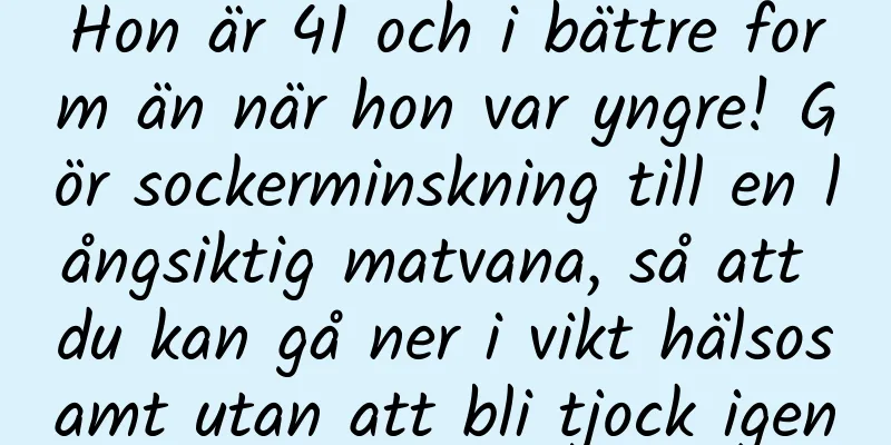 Hon är 41 och i bättre form än när hon var yngre! Gör sockerminskning till en långsiktig matvana, så att du kan gå ner i vikt hälsosamt utan att bli tjock igen