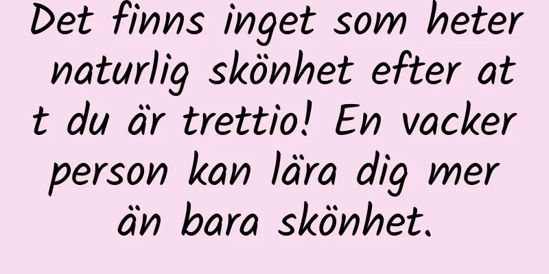 Det finns inget som heter naturlig skönhet efter att du är trettio! En vacker person kan lära dig mer än bara skönhet.
