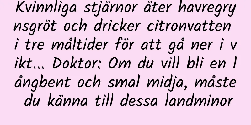 Kvinnliga stjärnor äter havregrynsgröt och dricker citronvatten i tre måltider för att gå ner i vikt... Doktor: Om du vill bli en långbent och smal midja, måste du känna till dessa landminor