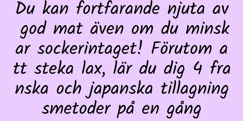 Du kan fortfarande njuta av god mat även om du minskar sockerintaget! Förutom att steka lax, lär du dig 4 franska och japanska tillagningsmetoder på en gång