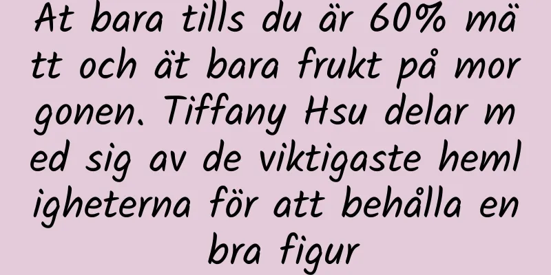 Ät bara tills du är 60% mätt och ät bara frukt på morgonen. Tiffany Hsu delar med sig av de viktigaste hemligheterna för att behålla en bra figur