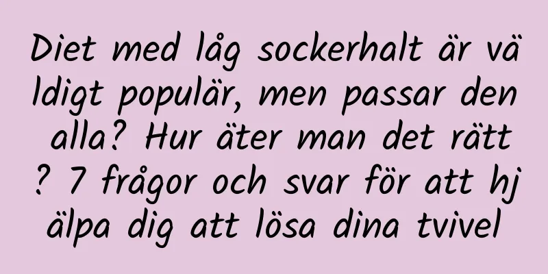 Diet med låg sockerhalt är väldigt populär, men passar den alla? Hur äter man det rätt? 7 frågor och svar för att hjälpa dig att lösa dina tvivel