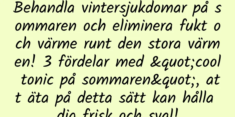 Behandla vintersjukdomar på sommaren och eliminera fukt och värme runt den stora värmen! 3 fördelar med "cool tonic på sommaren", att äta på detta sätt kan hålla dig frisk och sval!