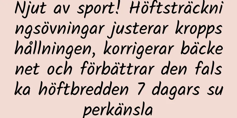 Njut av sport! Höftsträckningsövningar justerar kroppshållningen, korrigerar bäckenet och förbättrar den falska höftbredden 7 dagars superkänsla
