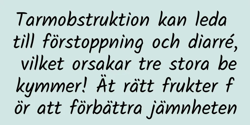Tarmobstruktion kan leda till förstoppning och diarré, vilket orsakar tre stora bekymmer! Ät rätt frukter för att förbättra jämnheten