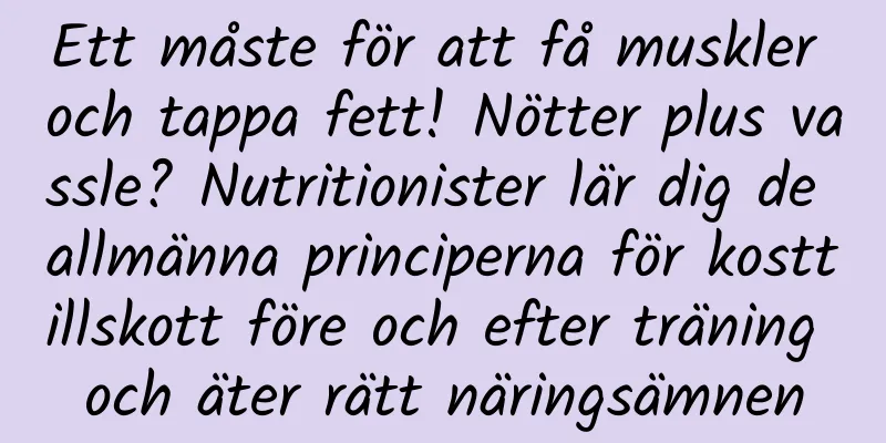 Ett måste för att få muskler och tappa fett! Nötter plus vassle? Nutritionister lär dig de allmänna principerna för kosttillskott före och efter träning och äter rätt näringsämnen