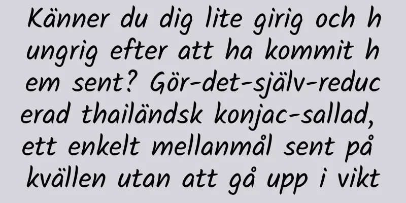 Känner du dig lite girig och hungrig efter att ha kommit hem sent? Gör-det-själv-reducerad thailändsk konjac-sallad, ett enkelt mellanmål sent på kvällen utan att gå upp i vikt