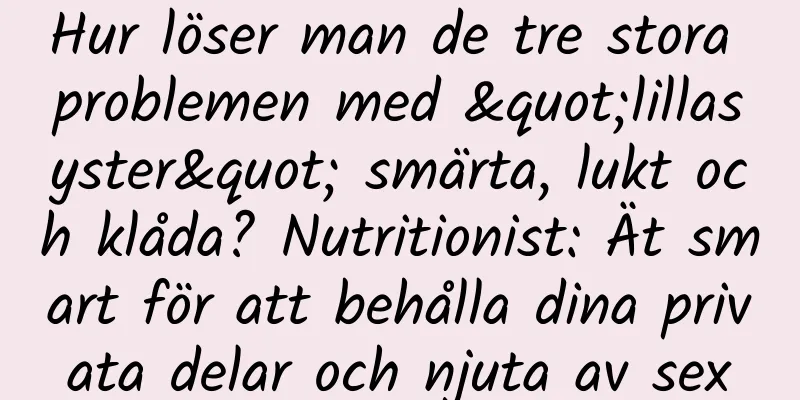 Hur löser man de tre stora problemen med "lillasyster" smärta, lukt och klåda? Nutritionist: Ät smart för att behålla dina privata delar och njuta av sex