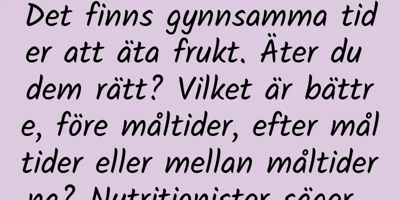 Det finns gynnsamma tider att äta frukt. Äter du dem rätt? Vilket är bättre, före måltider, efter måltider eller mellan måltiderna? Nutritionister säger...