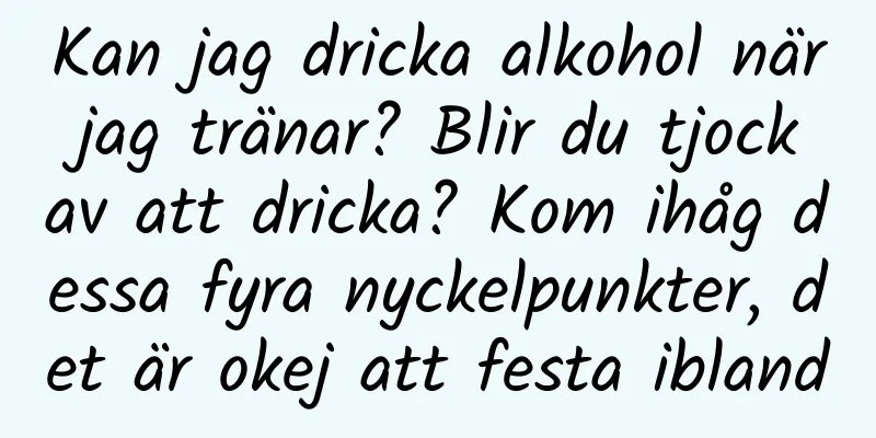 Kan jag dricka alkohol när jag tränar? Blir du tjock av att dricka? Kom ihåg dessa fyra nyckelpunkter, det är okej att festa ibland