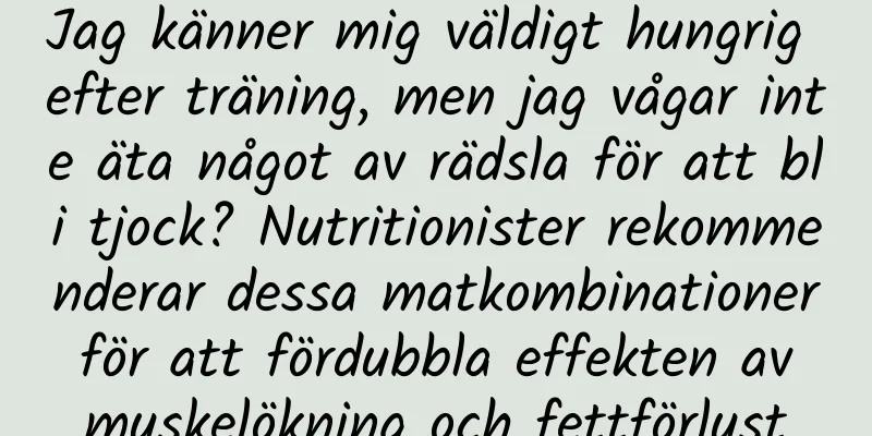 Jag känner mig väldigt hungrig efter träning, men jag vågar inte äta något av rädsla för att bli tjock? Nutritionister rekommenderar dessa matkombinationer för att fördubbla effekten av muskelökning och fettförlust