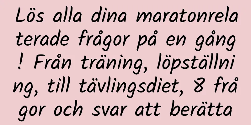 Lös alla dina maratonrelaterade frågor på en gång! Från träning, löpställning, till tävlingsdiet, 8 frågor och svar att berätta